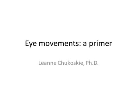 Eye movements: a primer Leanne Chukoskie, Ph.D.. Two classes of eye movements Gaze-stabilizing – Vestibulo-ocular reflex (VOR) – Optokinetic Nystagmus.