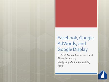 Facebook, Google AdWords, and Google Display NCSHA Annual Conference and Showplace 2014 Navigating Online Advertising Tools.