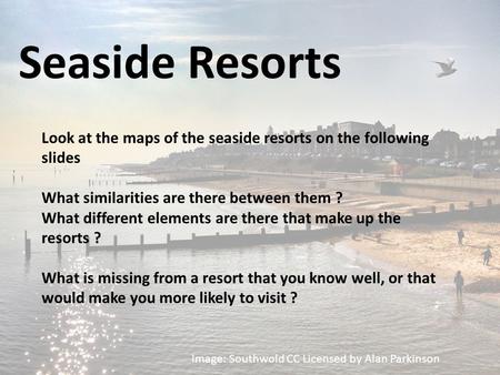 Image: Southwold CC Licensed by Alan Parkinson Seaside Resorts Look at the maps of the seaside resorts on the following slides What similarities are there.