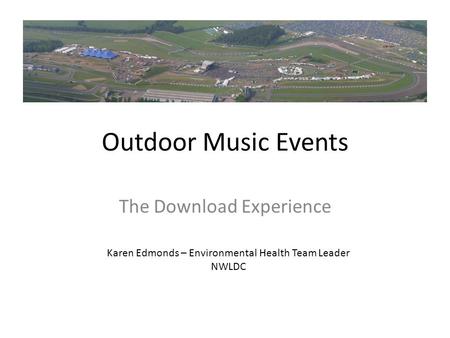 Outdoor Music Events The Download Experience Karen Edmonds – Environmental Health Team Leader NWLDC.