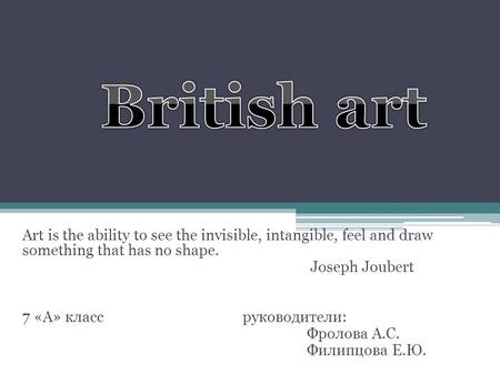 Art is the ability to see the invisible, intangible, feel and draw something that has no shape. Joseph Joubert 7 «А» класс руководители: Фролова А.С. Филипцова.