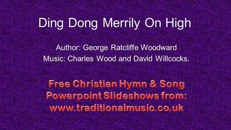 Ding Dong Merrily On High Author: George Ratcliffe Woodward Music: Charles Wood and David Willcocks.