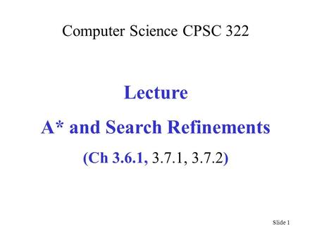 Computer Science CPSC 322 Lecture A* and Search Refinements (Ch 3.6.1, 3.7.1, 3.7.2) Slide 1.