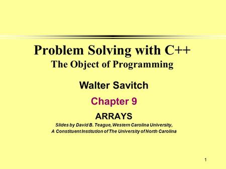 1 Problem Solving with C++ The Object of Programming Walter Savitch Chapter 9 ARRAYS Slides by David B. Teague, Western Carolina University, A Constituent.