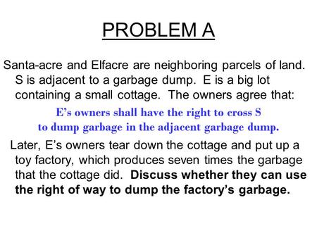 PROBLEM A Santa-acre and Elfacre are neighboring parcels of land. S is adjacent to a garbage dump. E is a big lot containing a small cottage. The owners.