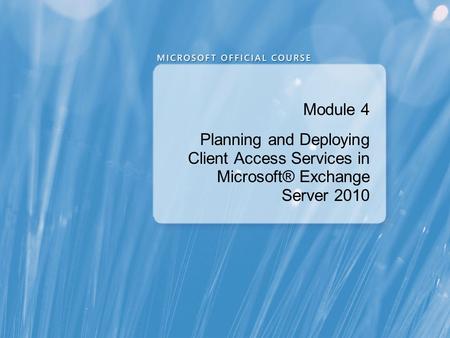 Module 4 Planning and Deploying Client Access Services in Microsoft® Exchange Server 2010 Presentation: 120 minutes Lab: 90 minutes After completing.