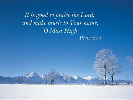 It is good to praise the Lord, and make music to Your name, O Most High Psalm 92:1.