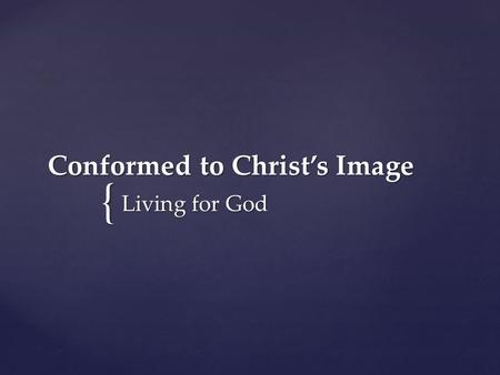 { Conformed to Christ’s Image Living for God. For those God foreknew he also predestined to be conformed to the image of his Son... Romans 8:29.