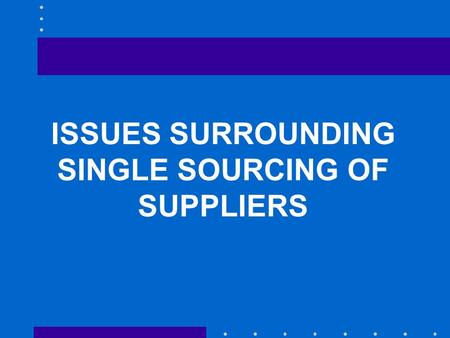 ISSUES SURROUNDING SINGLE SOURCING OF SUPPLIERS. Lead times and on-time delivery Quality and quality assurance Flexibility Location Price Product or service.