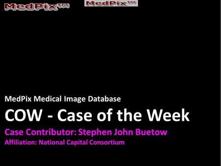 MedPix Medical Image Database COW - Case of the Week Case Contributor: Stephen John Buetow Affiliation: National Capital Consortium.