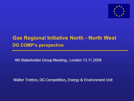 Gas Regional Initiative North - North West DG COMP’s perspective Walter Tretton, DG Competition, Energy & Environment Unit 4th Stakeholder Group Meeting,