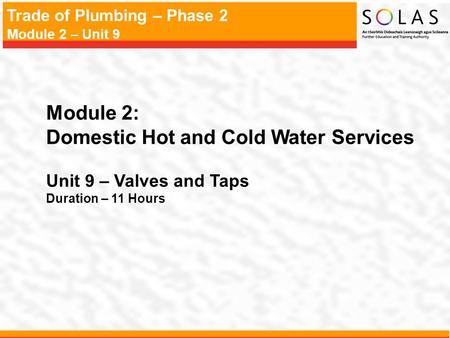 Trade of Plumbing – Phase 2 Module 2 – Unit 9 Module 2: Domestic Hot and Cold Water Services Unit 9 – Valves and Taps Duration – 11 Hours.