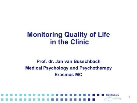 1 Monitoring Quality of Life in the Clinic Prof. dr. Jan van Busschbach Medical Psychology and Psychotherapy Erasmus MC.