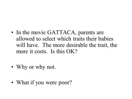 In the movie GATTACA, parents are allowed to select which traits their babies will have. The more desirable the trait, the more it costs. Is this OK? Why.