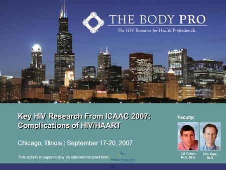 Key HIV Research From ICAAC 2007: Complications of HIV/HAART Chicago, Illinois | September 17-20, 2007 Faculty: Cal Cohen, M.D., M.S. Eric Daar, M.D. This.