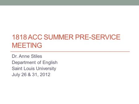 1818 ACC SUMMER PRE-SERVICE MEETING Dr. Anne Stiles Department of English Saint Louis University July 26 & 31, 2012.