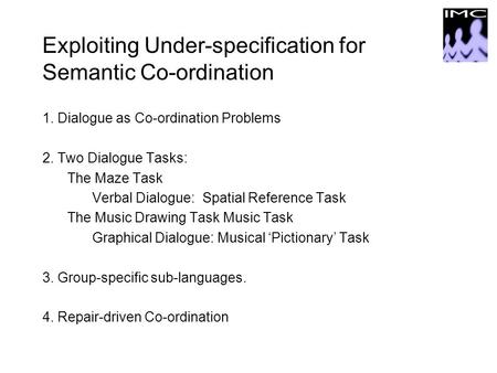 Exploiting Under-specification for Semantic Co-ordination 1. Dialogue as Co-ordination Problems 2. Two Dialogue Tasks: The Maze Task Verbal Dialogue: Spatial.