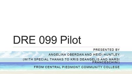 DRE 099 Pilot PRESENTED BY ANGELINA OBERDAN AND HEIDI HUNTLEY (WITH SPECIAL THANKS TO KRIS DEANGELIS AND MARSI FRANCESCHINI) FROM CENTRAL PIEDMONT COMMUNITY.