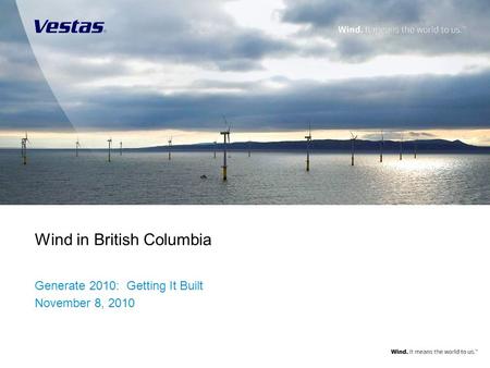 1 | Wind in British Columbia Wind in British Columbia Generate 2010: Getting It Built November 8, 2010 Title slide/end slide image dimensions: Title slide.