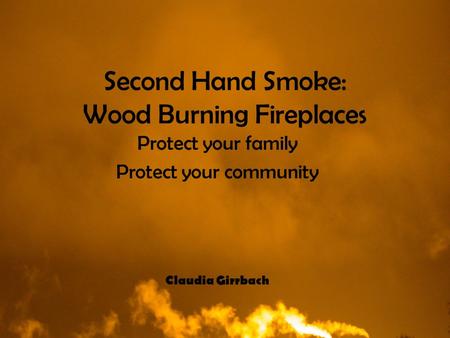 Second Hand Smoke: Wood Burning Fireplaces Protect your family Protect your community Claudia Girrbach.