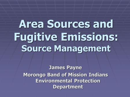 Area Sources and Fugitive Emissions: Source Management James Payne Morongo Band of Mission Indians Environmental Protection Department.