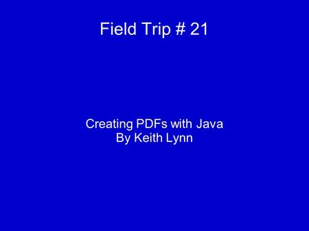 Field Trip # 21 Creating PDFs with Java By Keith Lynn.