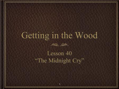 1 Getting in the Wood Lesson 40 “The Midnight Cry” Lesson 40 “The Midnight Cry”