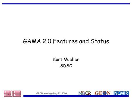 GEON meeting - May 22, 2006 GAMA 2.0 Features and Status Kurt Mueller SDSC.