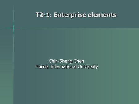 T2-1: Enterprise elements Chin-Sheng Chen Florida International University.