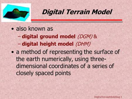 DigitalTerrainModelling: 1 Digital Terrain Model also known as –digital ground model (DGM) & –digital height model (DHM) a method of representing the.