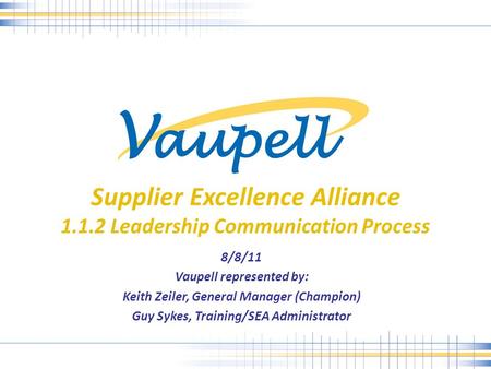 Supplier Excellence Alliance 1.1.2 Leadership Communication Process 8/8/11 Vaupell represented by: Keith Zeiler, General Manager (Champion) Guy Sykes,