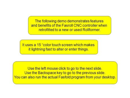 The following demo demonstrates features and benefits of the Fasroll CNC controller when retrofitted to a new or used Rollformer. Use the left mouse click.