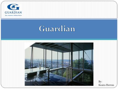 By: Keaira Herron. Began as the Guardian Glass Company in 1932 Today, Guardian Industries Corp. is a diversified global manufacturing company headquartered.