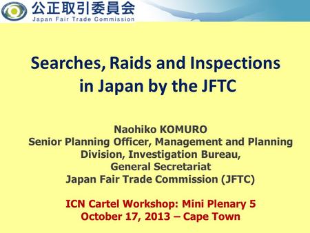 Searches, Raids and Inspections in Japan by the JFTC Naohiko KOMURO Senior Planning Officer, Management and Planning Division, Investigation Bureau, General.