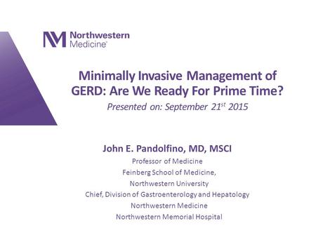 Minimally Invasive Management of GERD: Are We Ready For Prime Time? Presented on: September 21 st 2015 John E. Pandolfino, MD, MSCI Professor of Medicine.