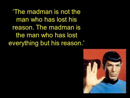 ‘The madman is not the man who has lost his reason. The madman is the man who has lost everything but his reason.’