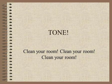 TONE! Clean your room! Clean your room! Clean your room!