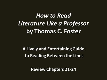 How to Read Literature Like a Professor by Thomas C. Foster A Lively and Entertaining Guide to Reading Between the Lines Review Chapters 21-24.