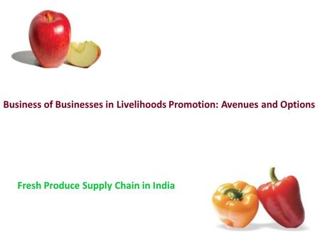 Business of Businesses in Livelihoods Promotion: Avenues and Options Fresh Produce Supply Chain in India.