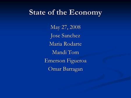 State of the Economy May 27, 2008 Jose Sanchez Maria Rodarte Mandi Tom Emerson Figueroa Omar Barragan.