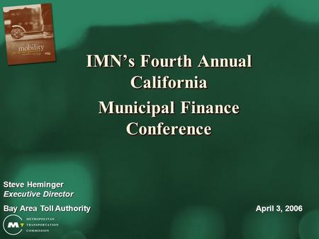 IMN’s Fourth Annual California Municipal Finance Conference IMN’s Fourth Annual California Municipal Finance Conference April 3, 2006 Steve Heminger Executive.