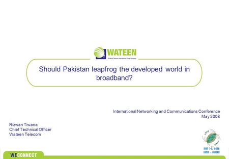 Should Pakistan leapfrog the developed world in broadband? Rizwan Tiwana Chief Technical Officer Wateen Telecom International Networking and Communications.