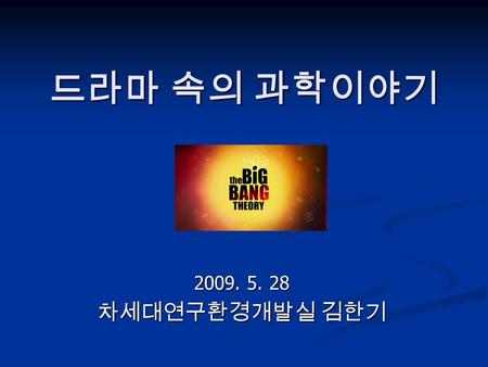 드라마 속의 과학이야기 2009. 5. 28 차세대연구환경개발실 김한기. The Big Bang Theory American situation comedy created and executive produced by Chuck Lorre and Bill Prady, which.