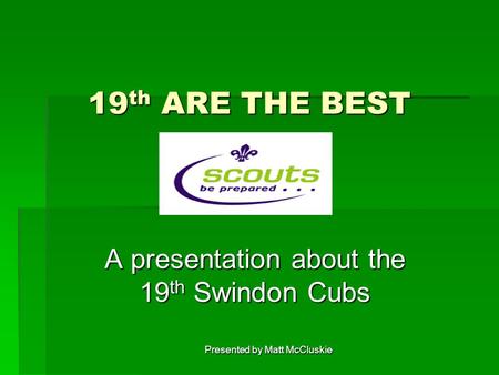 Presented by Matt McCluskie 19 th ARE THE BEST A presentation about the 19 th Swindon Cubs.