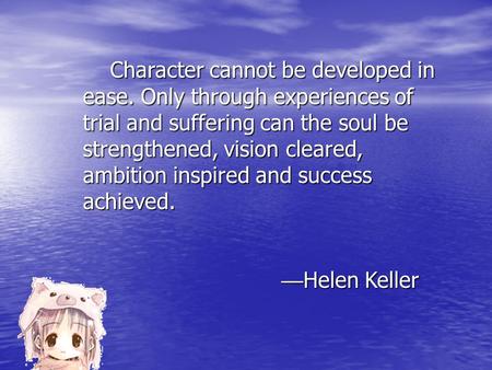 Character cannot be developed in ease. Only through experiences of trial and suffering can the soul be strengthened, vision cleared, ambition inspired.