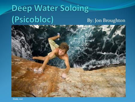 By: Jon Broughton (Emily, 2011). Free soloing = no rope, nothing but chalk and shoes Deep water = what you will land in if you fall.