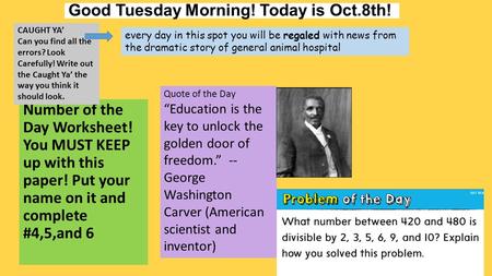 Good Tuesday Morning! Today is Oct.8th! Number of the Day Worksheet! You MUST KEEP up with this paper! Put your name on it and complete #4,5,and 6 CAUGHT.