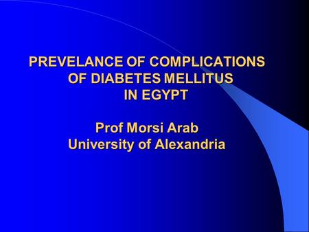 PREVELANCE OF COMPLICATIONS OF DIABETES MELLITUS IN EGYPT Prof Morsi Arab University of Alexandria.