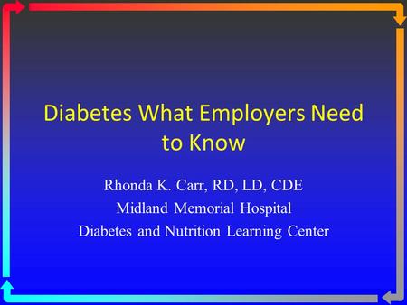 Diabetes What Employers Need to Know Rhonda K. Carr, RD, LD, CDE Midland Memorial Hospital Diabetes and Nutrition Learning Center.