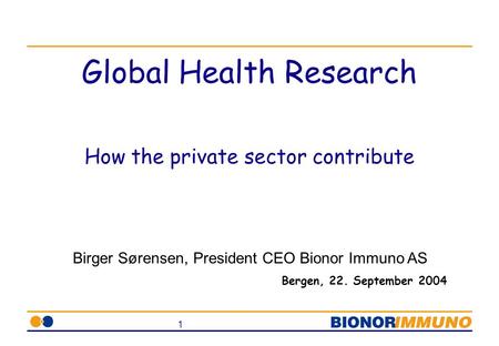 1 Global Health Research How the private sector contribute Bergen, 22. September 2004 Birger Sørensen, President CEO Bionor Immuno AS.